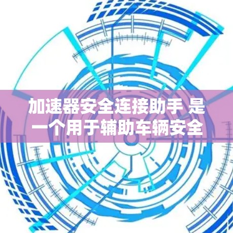 加速器安全连接助手 是一个用于辅助车辆安全连接的工具，主要功能包括提供安全连接的控制方法、故障诊断和异常报告，帮助驾驶员在车辆出现故障时及时解决。以下是对其内容的详细说明