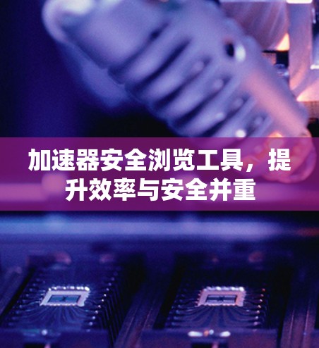 加速器安全浏览工具，提升效率与安全并重