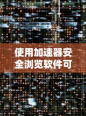 使用加速器安全浏览软件可以显著提高网页访问效率并增强安全性。以下是一个结构化的总结，帮助您更好地理解和使用这些工具