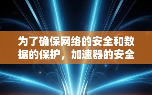为了确保网络的安全和数据的保护，加速器的安全上网方案需要综合考虑多方面的安全措施。以下是一些重要的步骤和建议