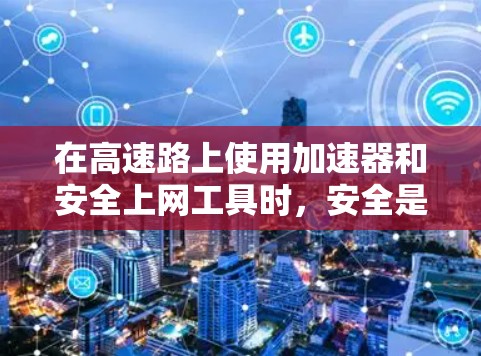 在高速路上使用加速器和安全上网工具时，安全是一个关键因素，需要综合考虑技术和安全措施。以下是一个有条理的总结和建议