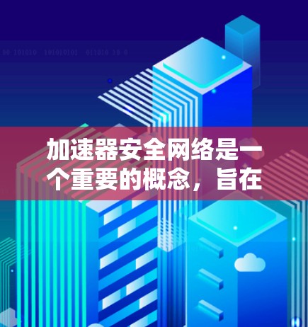 加速器安全网络是一个重要的概念，旨在保护数据在网络传输过程中的安全和高效。以下是对该主题的分步总结