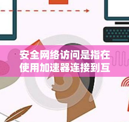 安全网络访问是指在使用加速器连接到互联网时，加速器系统检测到设备是否在安全网络中，然后进行安全检查，确保设备没有被恶意软件或病毒攻击。以下是关于加速器安全网络访问的详细信息