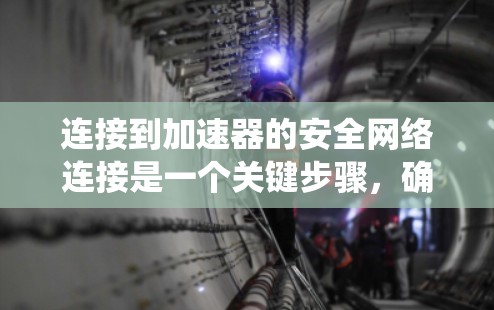 连接到加速器的安全网络连接是一个关键步骤，确保车辆的动力和安全性。以下是一个系统化的指南，帮助您进行安全连接
