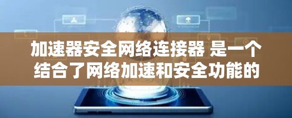 加速器安全网络连接器 是一个结合了网络加速和安全功能的工具，旨在提供更快的网络连接体验的同时，保护用户的数据安全。以下是对该概念的详细分析
