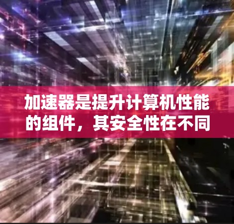 加速器是提升计算机性能的组件，其安全性在不同加速器中有所不同。以下是对加速器安全性排行的详细分析