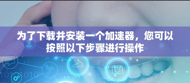 为了下载并安装一个加速器，您可以按照以下步骤进行操作