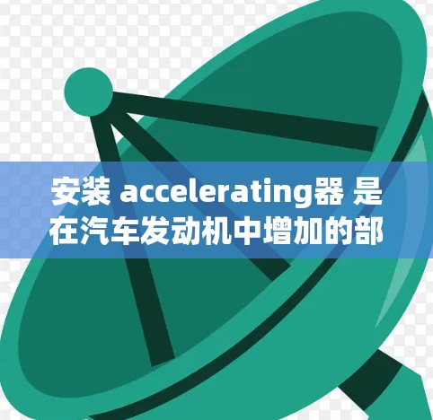 安装 accelerating器 是在汽车发动机中增加的部件，主要为了提高发动机的效率。以下是逐步安装加速器的指南