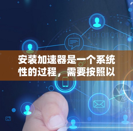 安装加速器是一个系统性的过程，需要按照以下步骤进行