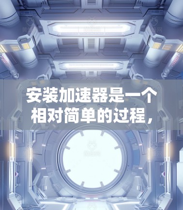 安装加速器是一个相对简单的过程，但需要仔细遵循步骤确保安全和正确。以下是一个清晰的安装指南