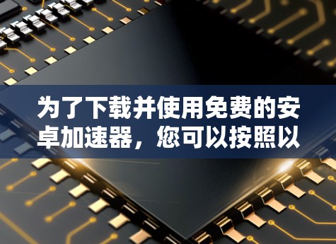 为了下载并使用免费的安卓加速器，您可以按照以下步骤操作