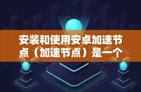 安装和使用安卓加速节点（加速节点）是一个高效的资源管理方式，能够提升手机应用的性能和用户体验。以下是一个详细且有条理的步骤指南，帮助您顺利安装和使用加速节点