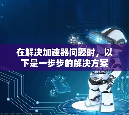 在解决加速器问题时,以下是一步步的解决方案 在解决加速器问题时,以下是一步步的解决方案