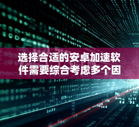 选择合适的安卓加速软件需要综合考虑多个因素，包括功能、性能、兼容性和用户反馈。以下是一些推荐的加速软件，供你参考