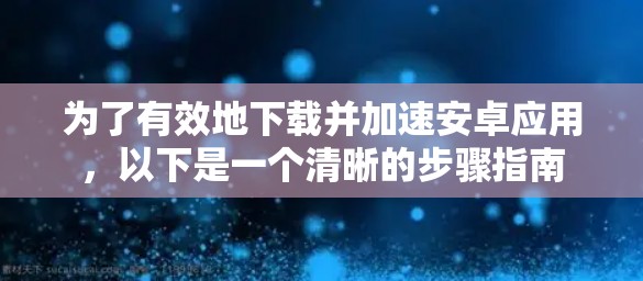 为了有效地下载并加速安卓应用，以下是一个清晰的步骤指南