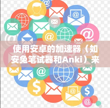 使用安卓的加速器（如安兔笔试器和Anki）来提升无线连接速度，以下是系统化的步骤指南