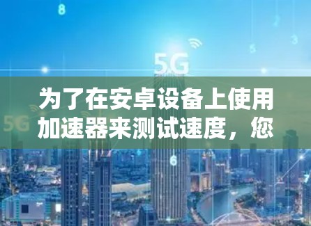为了在安卓设备上使用加速器来测试速度，您可以按照以下步骤操作