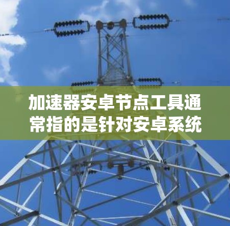 加速器安卓节点工具通常指的是针对安卓系统或特定节点的加速工具，用于提升手机应用的运行速度和用户体验。以下是一些常见的安卓加速工具及其特点