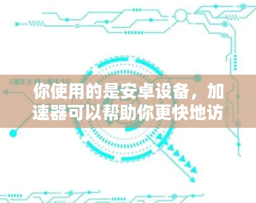 你使用的是安卓设备，加速器可以帮助你更快地访问应用。以下是具体的步骤