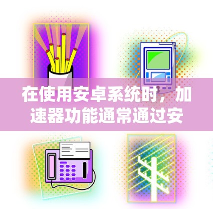 在使用安卓系统时，加速器功能通常通过安装加速器应用来实现。以下是一些步骤来解决加速器无法连接的问题