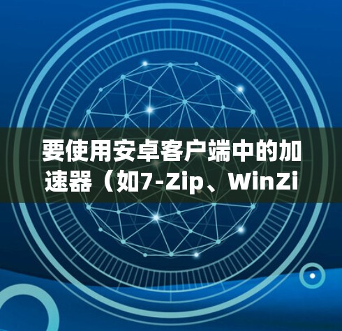 要使用安卓客户端中的加速器（如7-Zip、WinZip、Free-Zip、Speed-Zip等）以下是详细的步骤