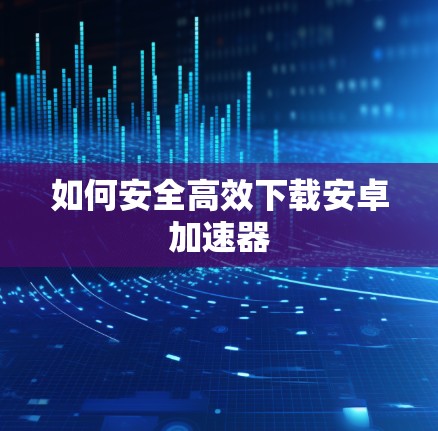 如何安全高效下载安卓加速器
