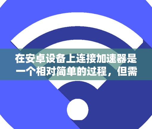 在安卓设备上连接加速器是一个相对简单的过程，但需要系统级的准备和配置。以下是一个详细的步骤指南，帮助您在安卓设备上顺利连接加速器