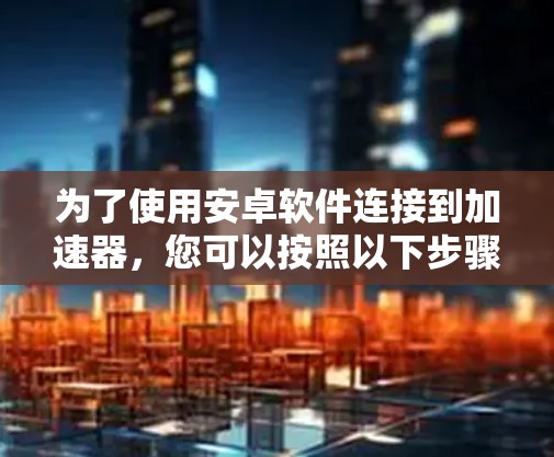 为了使用安卓软件连接到加速器，您可以按照以下步骤进行操作