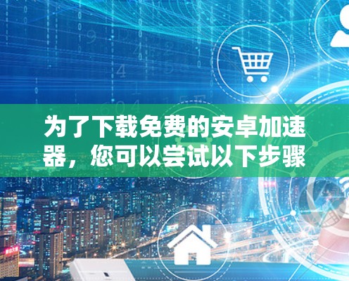 为了下载免费的安卓加速器，您可以尝试以下步骤