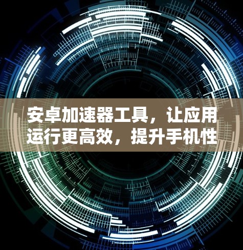 安卓加速器工具，让应用运行更高效，提升手机性能