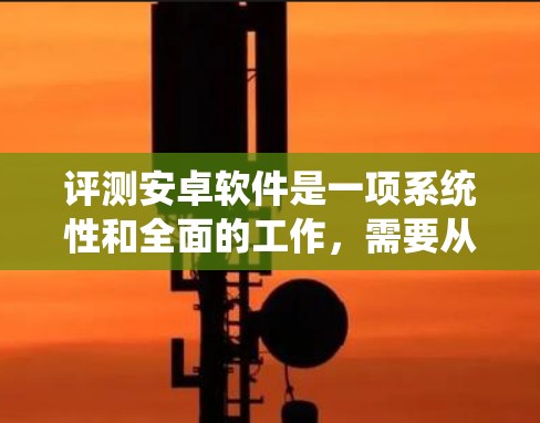 评测安卓软件是一项系统性和全面的工作，需要从多个方面进行仔细的准备和执行。以下是一个详细而结构化的评测流程