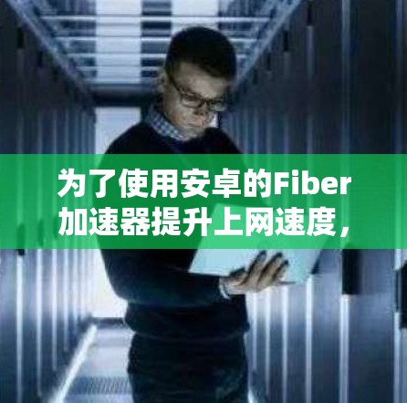 为了使用安卓的Fiber加速器提升上网速度，您可以按照以下步骤进行操作