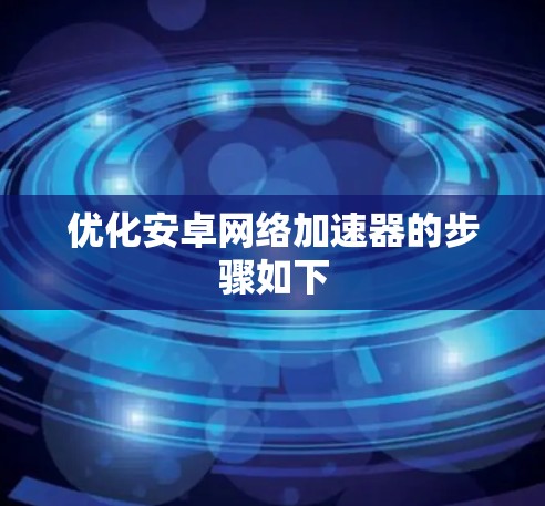 优化安卓网络加速器的步骤如下