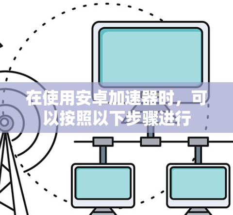 在使用安卓加速器时，可以按照以下步骤进行