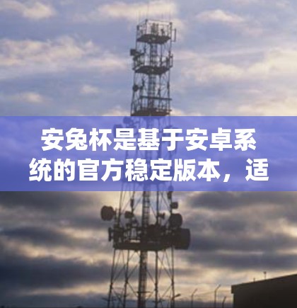安兔杯是基于安卓系统的官方稳定版本,适合需要稳定性和全面功能的用户。以下是安兔杯的详细步骤和使用建议 安兔杯是基于安卓系统的官方稳定版本,适合需要稳定性和全面功能的用户。以下是安兔杯的详细步骤和使用建议