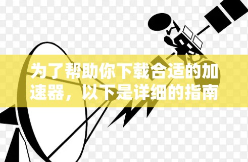 为了帮助你下载合适的加速器，以下是详细的指南