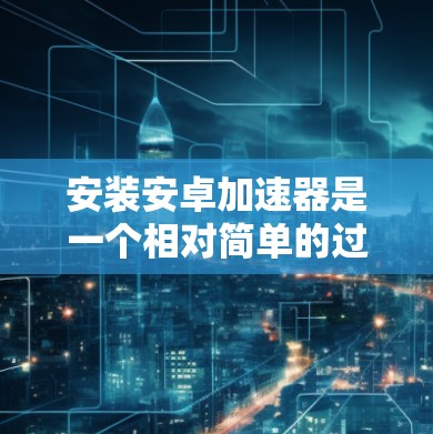 安装安卓加速器是一个相对简单的过程，但需要仔细操作以确保成功。以下是一个详细的步骤指南