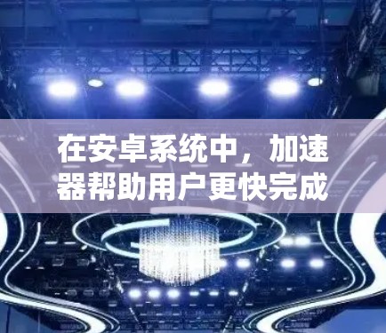 在安卓系统中，加速器帮助用户更快完成任务，但需要谨慎选择，以确保安全性和性能。以下是一些推荐的加速器，涵盖了不同的功能和性能