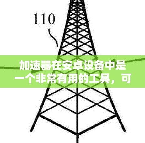 加速器在安卓设备中是一个非常有用的工具，可以帮助你提高搜索效率和应用性能。以下是一些详细的信息和步骤，帮助你更好地使用加速器