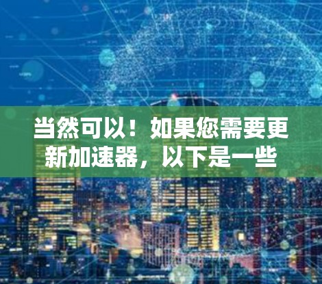 当然可以！如果您需要更新加速器，以下是一些常见的问题和解决方案