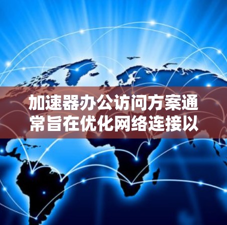 加速器办公访问方案通常旨在优化网络连接以提高办公效率、降低成本、保护数据安全，并满足用户对高效、可靠网络访问的需求。以下是一个通用的加速器办公访问方案，供您参考