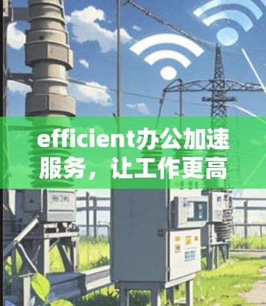 efficient办公加速服务，让工作更高效