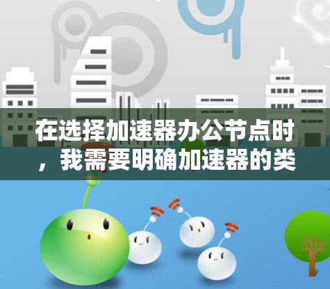 在选择加速器办公节点时，我需要明确加速器的类型和特点，并根据自己的使用需求进行选择。以下是我综合分析后的推荐