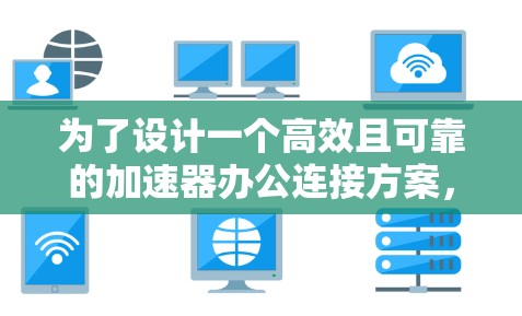 为了设计一个高效且可靠的加速器办公连接方案，以下是一个结构化的解决方案
