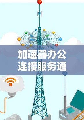 加速器办公连接服务通常指的是与办公相关的加速器或连接工具，用于提升网络连接的性能和效率。以下是一些可能的解释和步骤