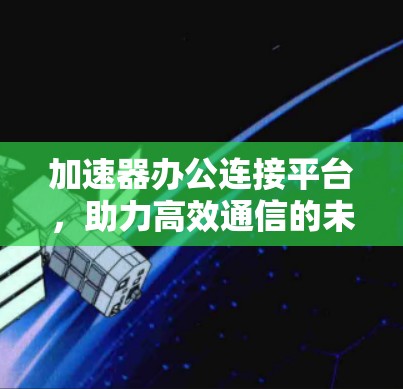 加速器办公连接平台，助力高效通信的未来解决方案