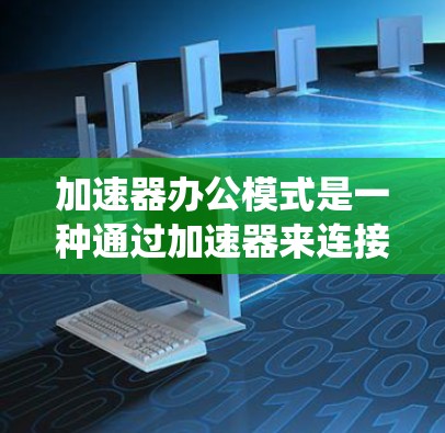 加速器办公模式是一种通过加速器来连接不同办公环境的系统,使用户能够在加速器上操作后,将结果发送到本地的办公环境中。以下是对加速器办公模式的详细分析 加速器办公模式是一种通过加速器来连接不同办公环境的系统,使用户能够在加速器上操作后,将结果发送到本地的办公环境中。以下是对加速器办公模式的详细分析
