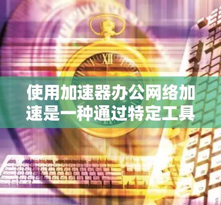 使用加速器办公网络加速是一种通过特定工具在没有额外硬件的情况下提升网络速度的方法。以下是对该问题的详细分析和建议