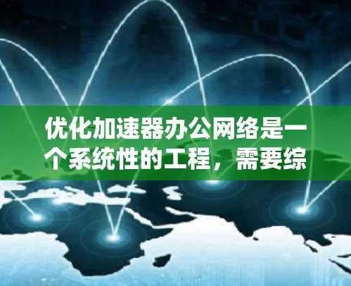 优化加速器办公网络是一个系统性的工程，需要综合考虑多个因素。以下是一个有条理的优化建议