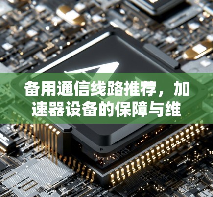 备用通信线路推荐，加速器设备的保障与维护